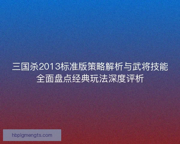 三国杀2013标准版策略解析与武将技能全面盘点经典玩法深度评析
