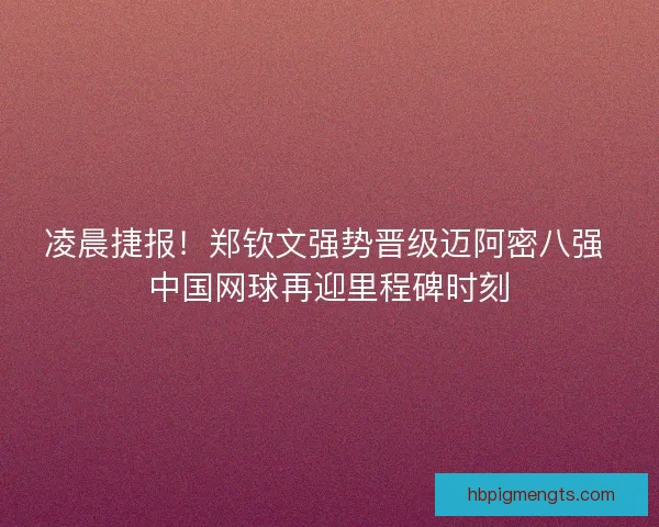 凌晨捷报！郑钦文强势晋级迈阿密八强 中国网球再迎里程碑时刻