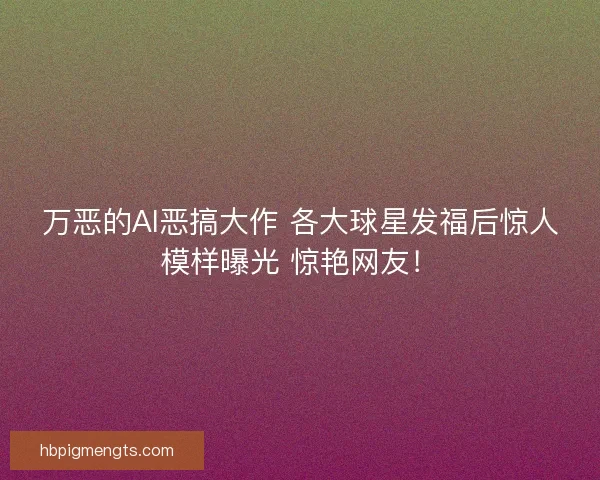 万恶的AI恶搞大作 各大球星发福后惊人模样曝光 惊艳网友！