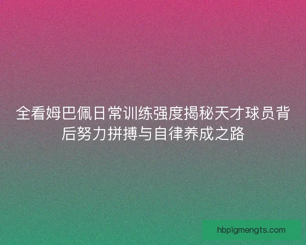 全看姆巴佩日常训练强度揭秘天才球员背后努力拼搏与自律养成之路