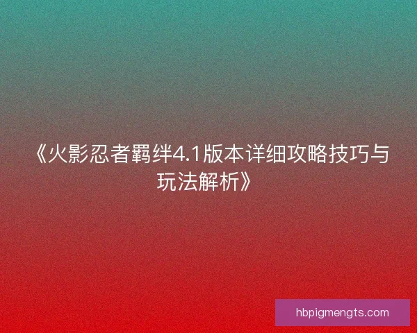 《火影忍者羁绊4.1版本详细攻略技巧与玩法解析》