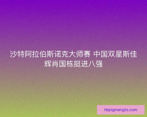 沙特阿拉伯斯诺克大师赛 中国双星斯佳辉肖国栋挺进八强