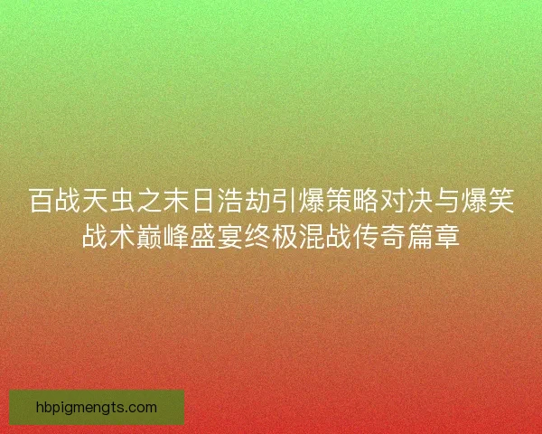 百战天虫之末日浩劫引爆策略对决与爆笑战术巅峰盛宴终极混战传奇篇章