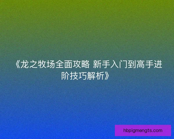 《龙之牧场全面攻略 新手入门到高手进阶技巧解析》