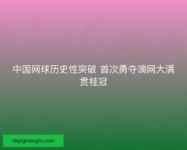中国网球历史性突破 首次勇夺澳网大满贯桂冠