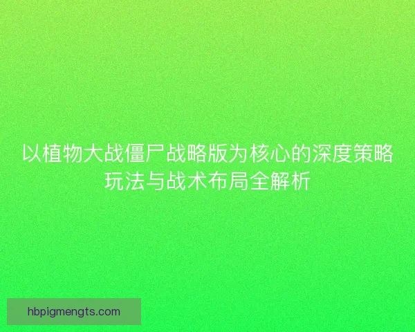 以植物大战僵尸战略版为核心的深度策略玩法与战术布局全解析