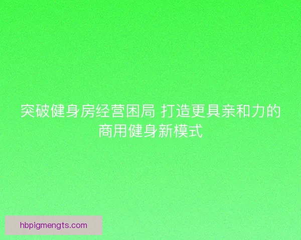突破健身房经营困局 打造更具亲和力的商用健身新模式