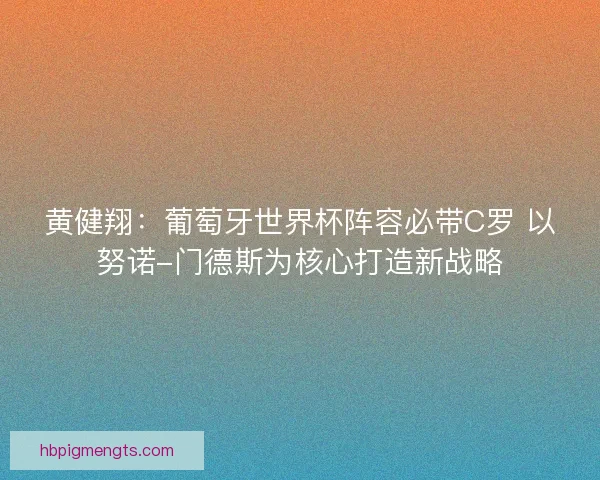 黄健翔：葡萄牙世界杯阵容必带C罗 以努诺-门德斯为核心打造新战略