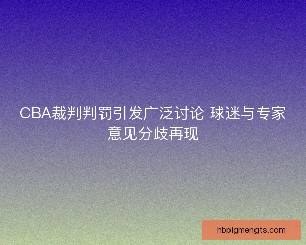 CBA裁判判罚引发广泛讨论 球迷与专家意见分歧再现