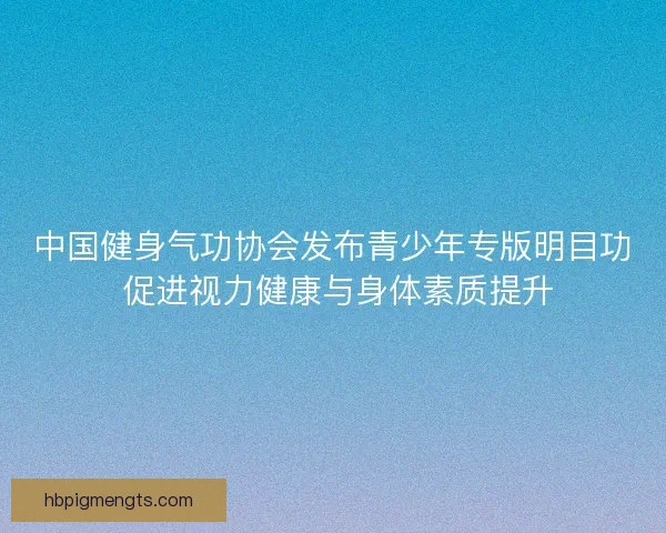中国健身气功协会发布青少年专版明目功 促进视力健康与身体素质提升