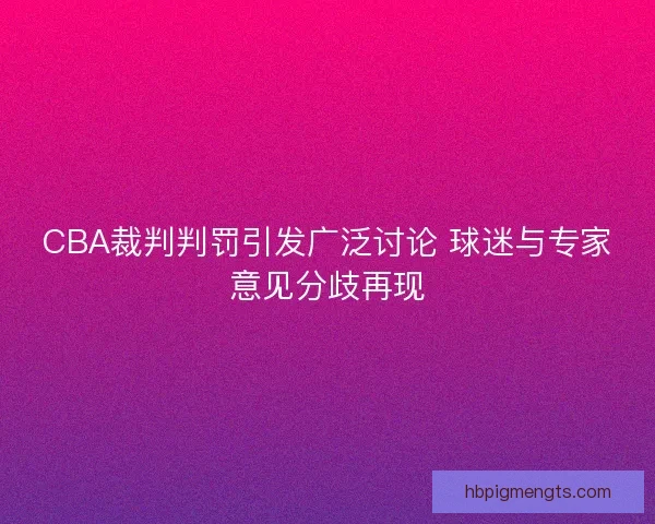 CBA裁判判罚引发广泛讨论 球迷与专家意见分歧再现