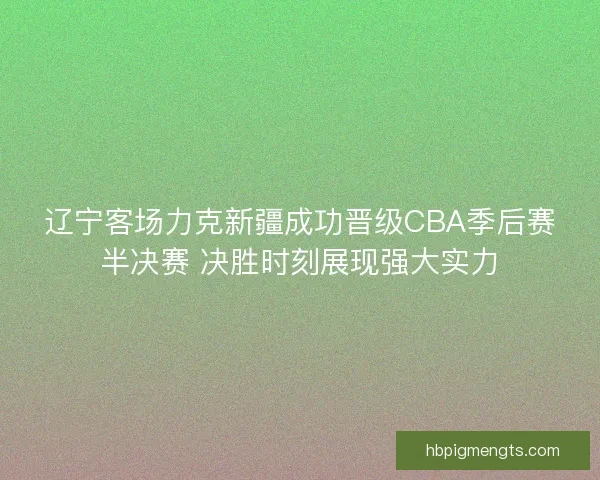 辽宁客场力克新疆成功晋级CBA季后赛半决赛 决胜时刻展现强大实力