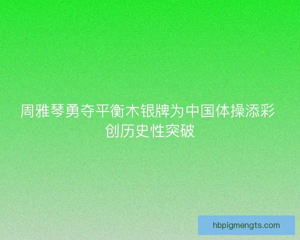 周雅琴勇夺平衡木银牌为中国体操添彩 创历史性突破