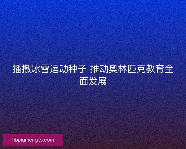 播撒冰雪运动种子 推动奥林匹克教育全面发展
