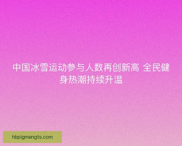 中国冰雪运动参与人数再创新高 全民健身热潮持续升温