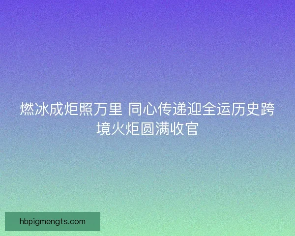 燃冰成炬照万里 同心传递迎全运历史跨境火炬圆满收官